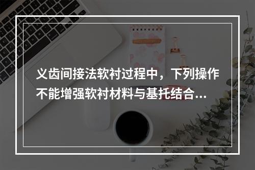 义齿间接法软衬过程中，下列操作不能增强软衬材料与基托结合力的