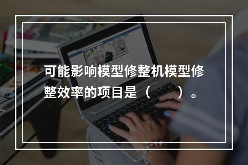 可能影响模型修整机模型修整效率的项目是（　　）。