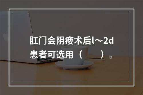 肛门会阴瘘术后l～2d患者可选用（　　）。