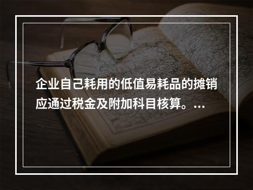 企业自己耗用的低值易耗品的摊销应通过税金及附加科目核算。（　