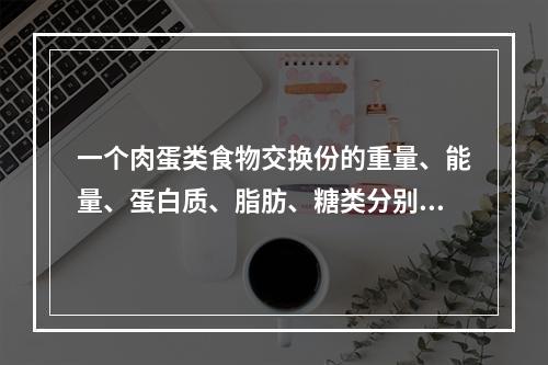 一个肉蛋类食物交换份的重量、能量、蛋白质、脂肪、糖类分别是