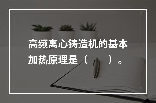 高频离心铸造机的基本加热原理是（　　）。