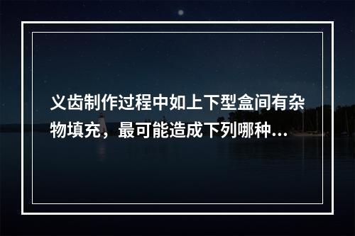 义齿制作过程中如上下型盒间有杂物填充，最可能造成下列哪种问题