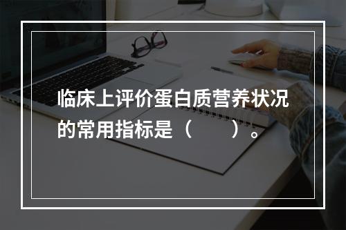 临床上评价蛋白质营养状况的常用指标是（　　）。