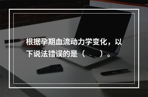 根据孕期血流动力学变化，以下说法错误的是（　　）。