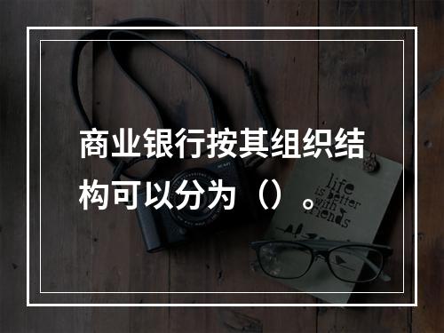 商业银行按其组织结构可以分为（）。