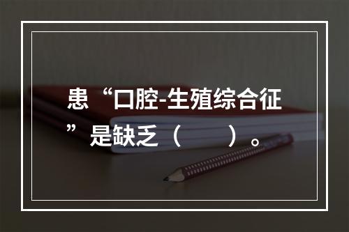 患“口腔-生殖综合征”是缺乏（　　）。