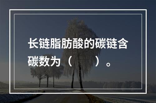 长链脂肪酸的碳链含碳数为（　　）。