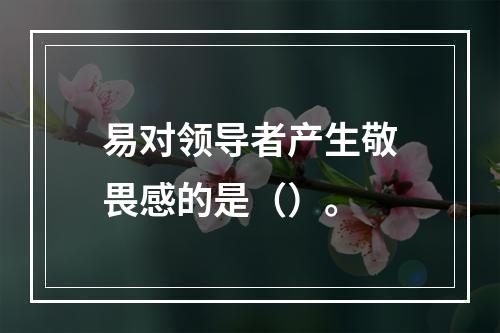 易对领导者产生敬畏感的是（）。