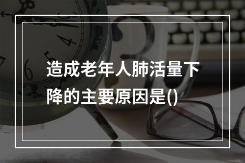 造成老年人肺活量下降的主要原因是()