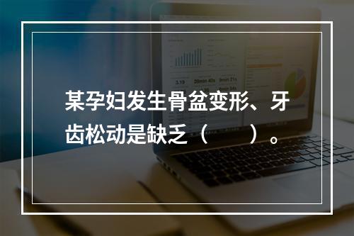 某孕妇发生骨盆变形、牙齿松动是缺乏（　　）。