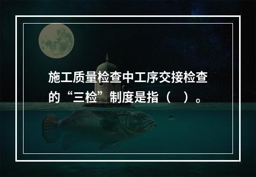 施工质量检查中工序交接检查的“三检”制度是指（　）。