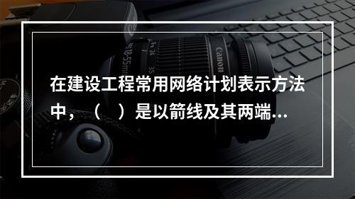 在建设工程常用网络计划表示方法中，（　）是以箭线及其两端节点