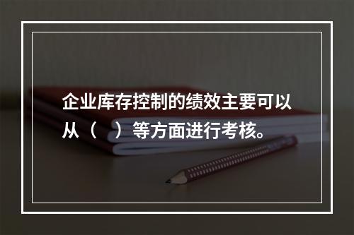 企业库存控制的绩效主要可以从（　）等方面进行考核。