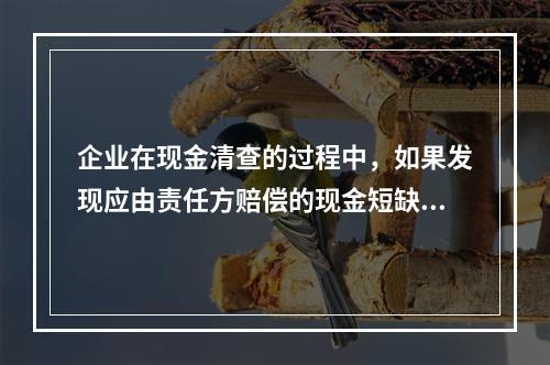 企业在现金清查的过程中，如果发现应由责任方赔偿的现金短缺，应