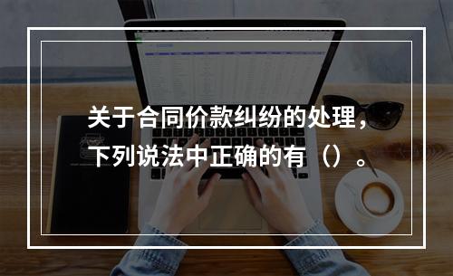 关于合同价款纠纷的处理，下列说法中正确的有（）。