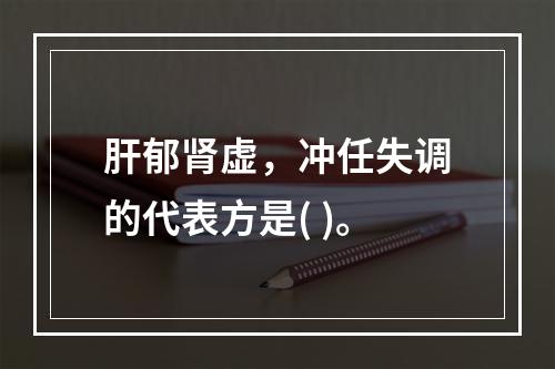 肝郁肾虚，冲任失调的代表方是( )。