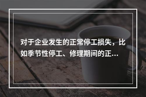 对于企业发生的正常停工损失，比如季节性停工、修理期间的正常停