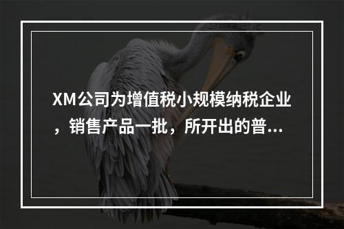 XM公司为增值税小规模纳税企业，销售产品一批，所开出的普通发