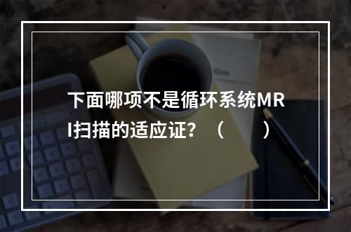 下面哪项不是循环系统MRI扫描的适应证？（　　）