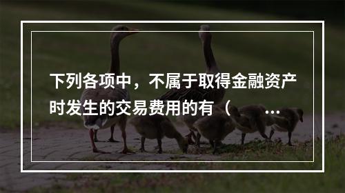 下列各项中，不属于取得金融资产时发生的交易费用的有（  ）。