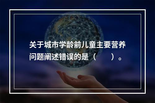 关于城市学龄前儿童主要营养问题阐述错误的是（　　）。