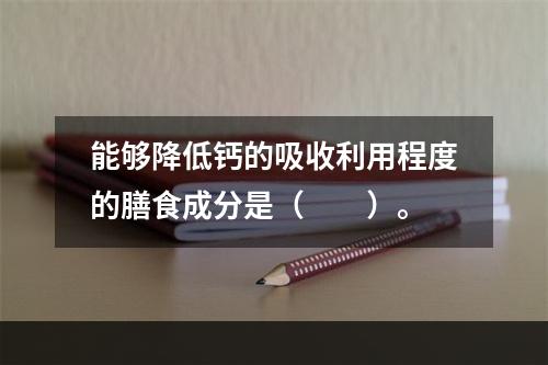 能够降低钙的吸收利用程度的膳食成分是（　　）。