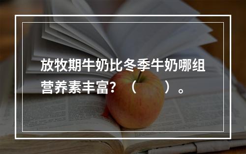 放牧期牛奶比冬季牛奶哪组营养素丰富？（　　）。