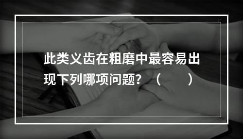 此类义齿在粗磨中最容易出现下列哪项问题？（　　）