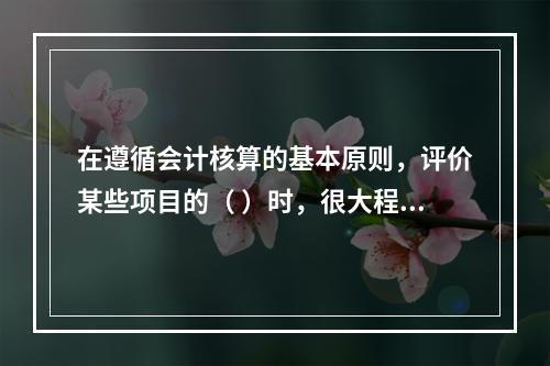 在遵循会计核算的基本原则，评价某些项目的（ ）时，很大程度上