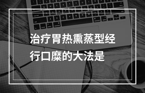 治疗胃热熏蒸型经行口糜的大法是