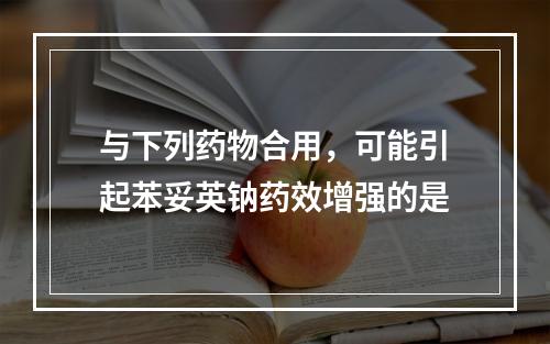 与下列药物合用，可能引起苯妥英钠药效增强的是