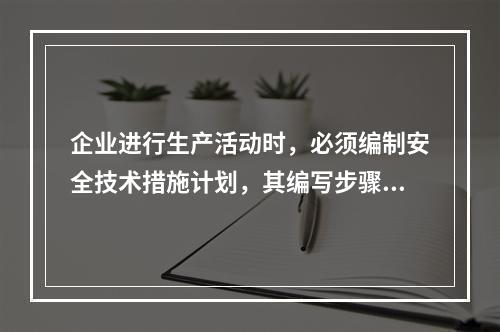 企业进行生产活动时，必须编制安全技术措施计划，其编写步骤为（