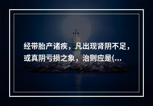 经带胎产诸疾，凡出现肾阴不足，或真阴亏损之象，治则应是( )