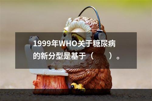 1999年WHO关于糖尿病的新分型是基于（　　）。