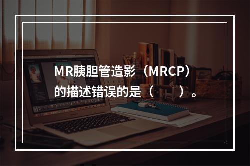 MR胰胆管造影（MRCP）的描述错误的是（　　）。