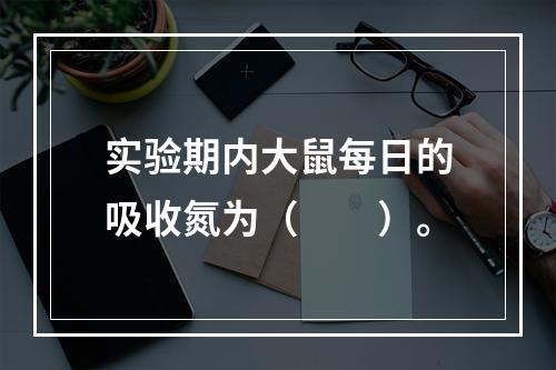 实验期内大鼠每日的吸收氮为（　　）。