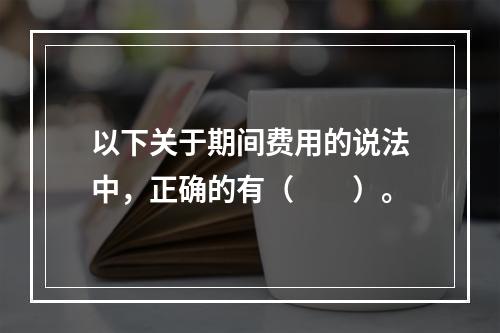 以下关于期间费用的说法中，正确的有（　　）。