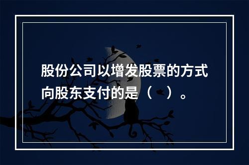 股份公司以增发股票的方式向股东支付的是（　）。