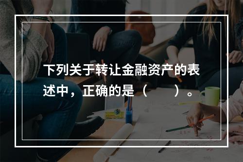 下列关于转让金融资产的表述中，正确的是（　　）。