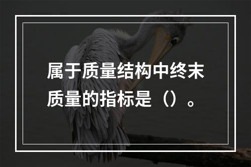 属于质量结构中终末质量的指标是（）。