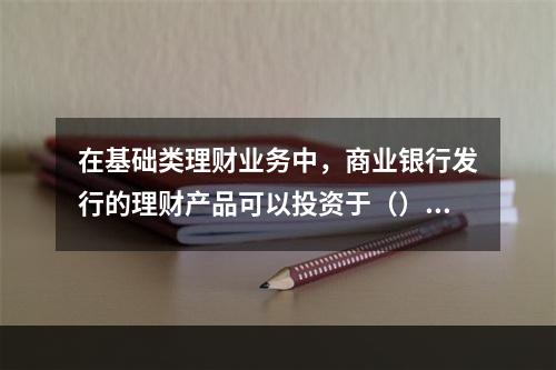 在基础类理财业务中，商业银行发行的理财产品可以投资于（）。