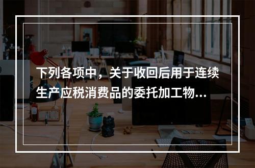 下列各项中，关于收回后用于连续生产应税消费品的委托加工物资