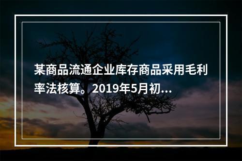 某商品流通企业库存商品采用毛利率法核算。2019年5月初，W