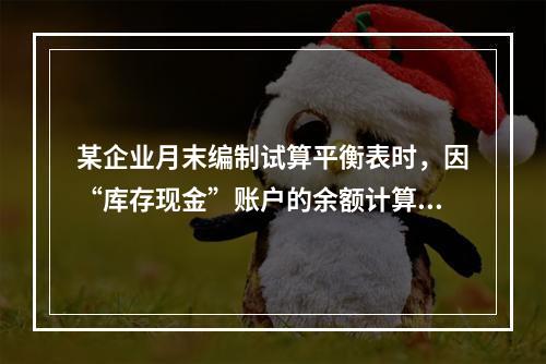 某企业月末编制试算平衡表时，因“库存现金”账户的余额计算不正