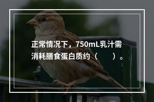 正常情况下，750mL乳汁需消耗膳食蛋白质约（　　）。