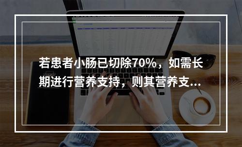 若患者小肠已切除70％，如需长期进行营养支持，则其营养支持最