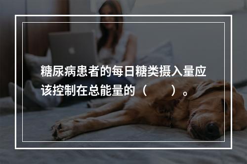 糖尿病患者的每日糖类摄入量应该控制在总能量的（　　）。