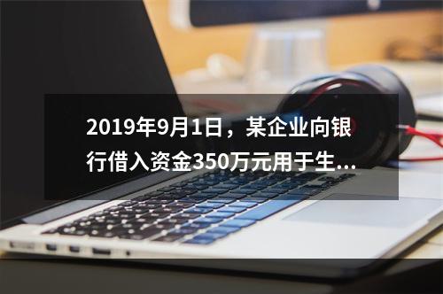 2019年9月1日，某企业向银行借入资金350万元用于生产经