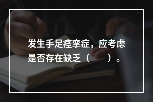 发生手足痉挛症，应考虑是否存在缺乏（　　）。